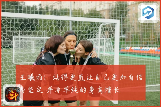 王曦雨：站得更直让自己更加自信与坚定 并非单纯的身高增长