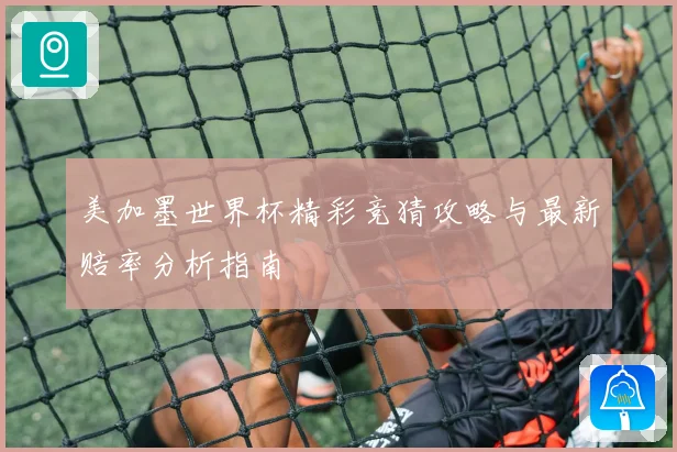 美加墨世界杯精彩竞猜攻略与最新赔率分析指南