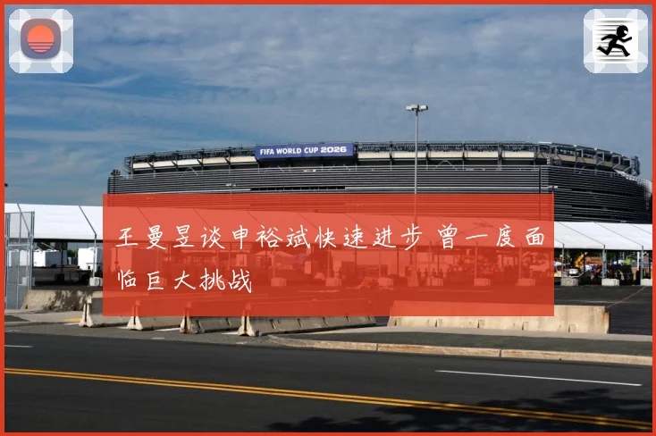 王曼昱谈申裕斌快速进步 曾一度面临巨大挑战