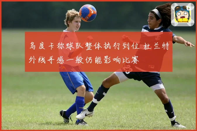 乌度卡称球队整体执行到位 杜兰特外线手感一般仍能影响比赛