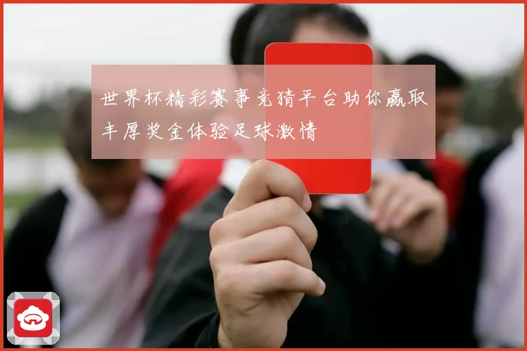 世界杯精彩赛事竞猜平台助你赢取丰厚奖金体验足球激情