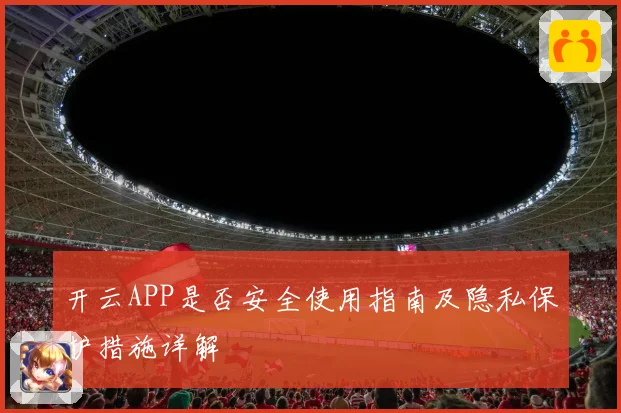 开云APP是否安全使用指南及隐私保护措施详解