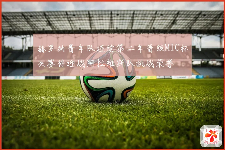 赫罗纳青年队连续第二年晋级MIC杯决赛将迎战阿拉维斯队挑战荣誉
