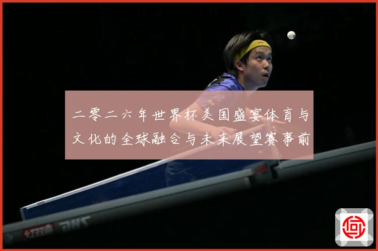 二零二六年世界杯美国盛宴体育与文化的全球融合与未来展望赛事前瞻