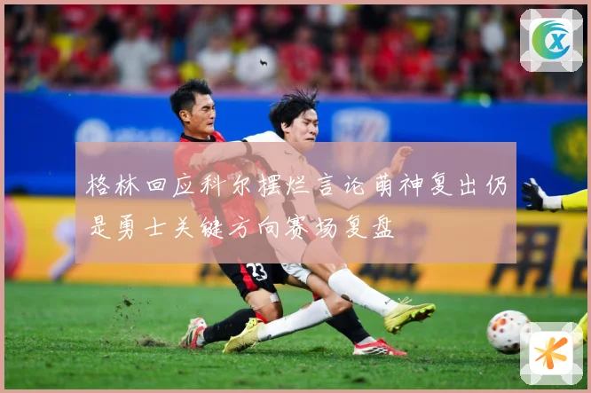 格林回应科尔摆烂言论萌神复出仍是勇士关键方向赛场复盘
