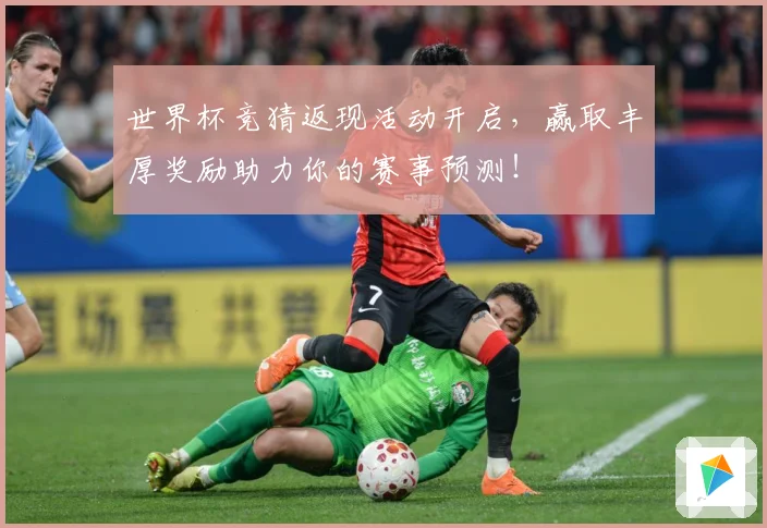 世界杯竞猜返现活动开启，赢取丰厚奖励助力你的赛事预测！