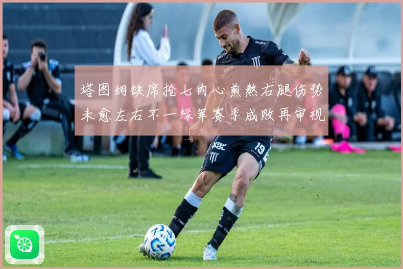 塔图姆缺席抢七内心煎熬右腿伤势未愈左右不一绿军赛季成败再审视