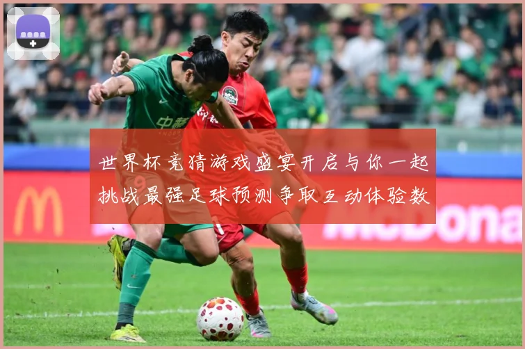 世界杯竞猜游戏盛宴开启与你一起挑战最强足球预测争取互动体验数据研判