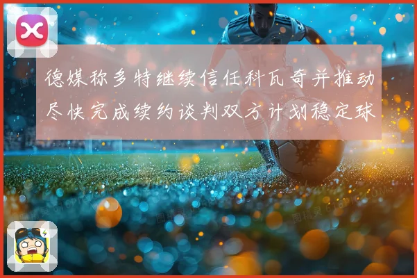 德媒称多特继续信任科瓦奇并推动尽快完成续约谈判双方计划稳定球队未来布局