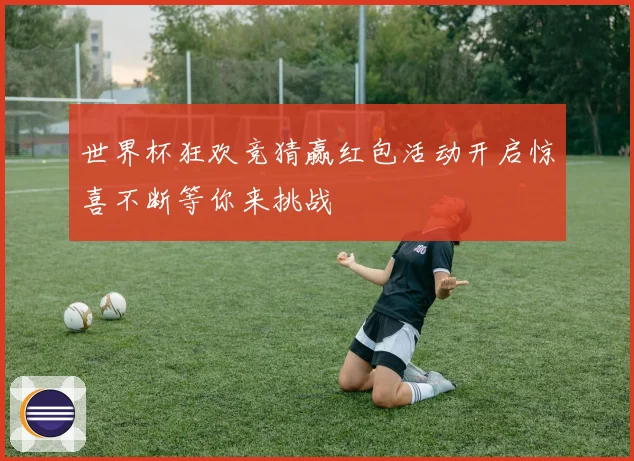 世界杯狂欢竞猜赢红包活动开启惊喜不断等你来挑战