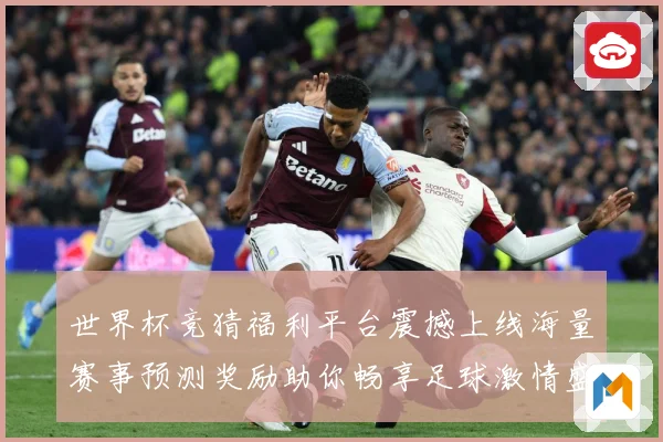 世界杯竞猜福利平台震撼上线海量赛事预测奖励助你畅享足球激情盛宴