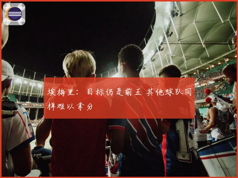 埃梅里：目标仍是前五 其他球队同样难以拿分