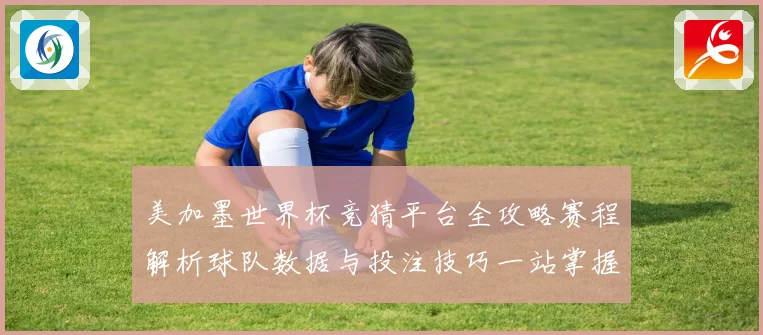 美加墨世界杯竞猜平台全攻略赛程解析球队数据与投注技巧一站掌握