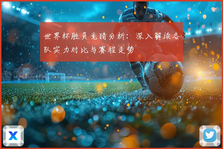 世界杯胜负竞猜分析：深入解读各队实力对比与赛程走势
