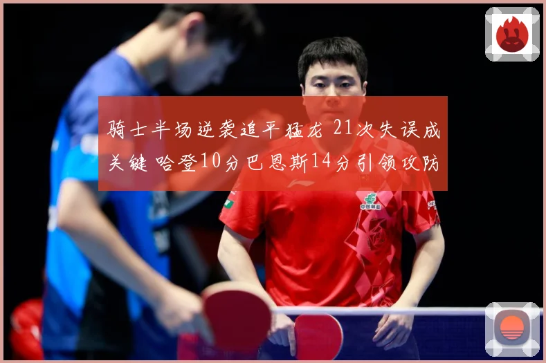 骑士半场逆袭追平猛龙 21次失误成关键 哈登10分巴恩斯14分引领攻防