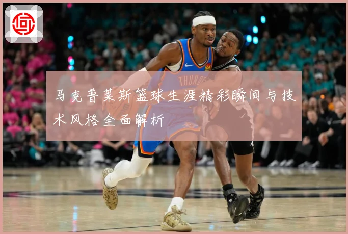 马克普莱斯篮球生涯精彩瞬间与技术风格全面解析