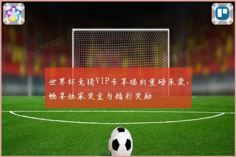 世界杯竞猜VIP专享福利重磅来袭，畅享独家奖金与精彩奖励
