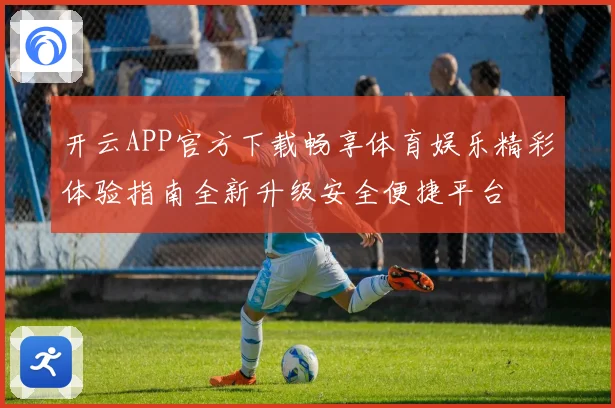 开云APP官方下载畅享体育娱乐精彩体验指南全新升级安全便捷平台
