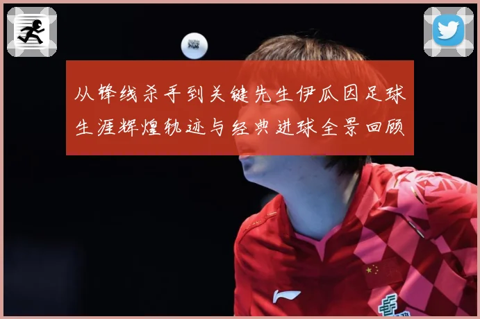 从锋线杀手到关键先生伊瓜因足球生涯辉煌轨迹与经典进球全景回顾解析