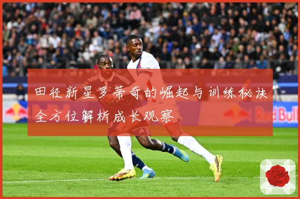 田径新星罗蒂奇的崛起与训练秘诀全方位解析成长观察