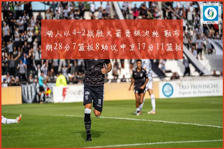 湖人以4-2战胜火箭晋级次轮 勒布朗28分7篮板8助攻申京17分11篮板