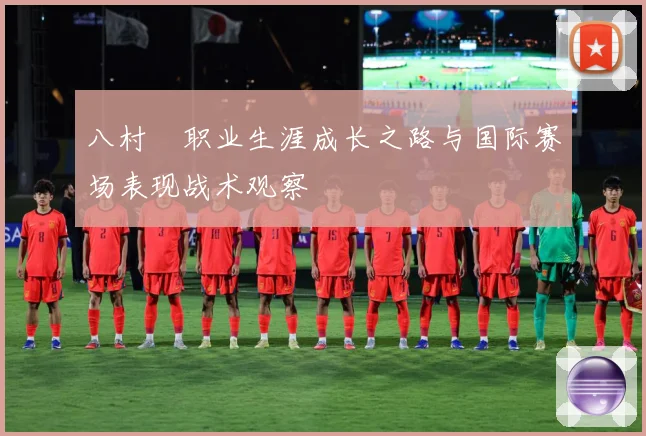 八村塁职业生涯成长之路与国际赛场表现战术观察
