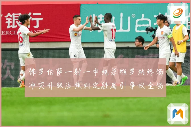 佛罗伦萨一射一中绝杀维罗纳终场冲突升级法焦利定胜局引争议全场
