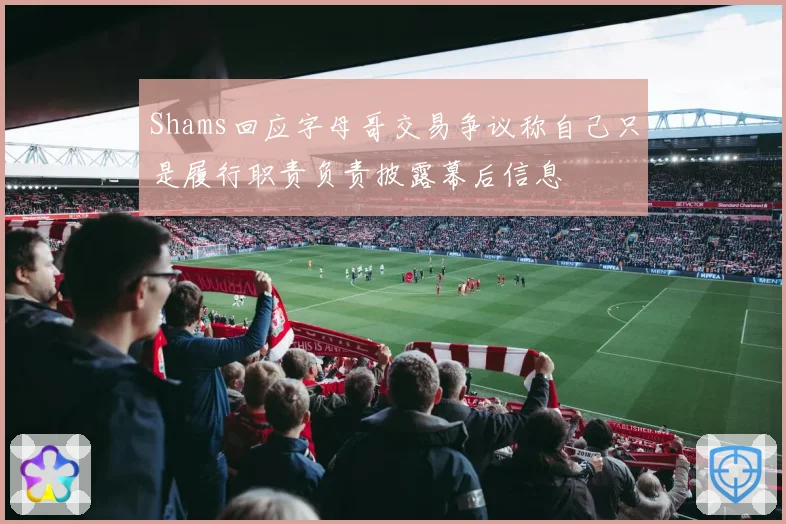 Shams回应字母哥交易争议称自己只是履行职责负责披露幕后信息
