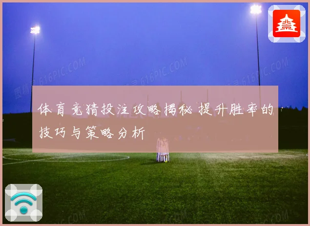 体育竞猜投注攻略揭秘 提升胜率的技巧与策略分析