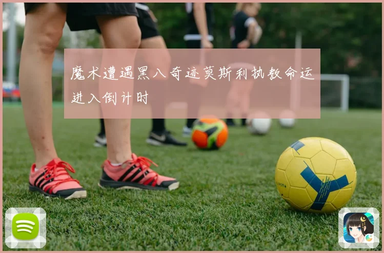 魔术遭遇黑八奇迹莫斯利执教命运进入倒计时