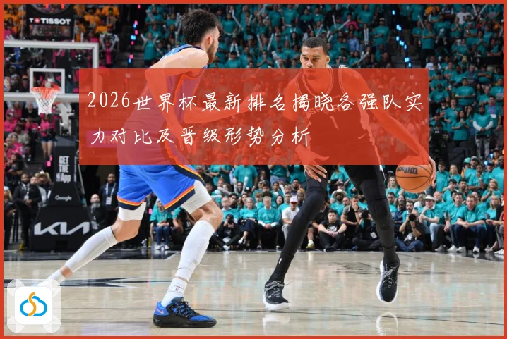 2026世界杯最新排名揭晓各强队实力对比及晋级形势分析