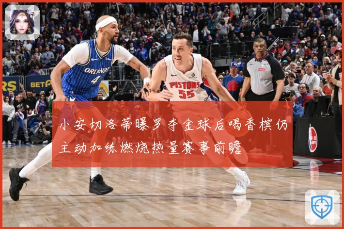 小安切洛蒂曝罗夺金球后喝香槟仍主动加练燃烧热量赛事前瞻