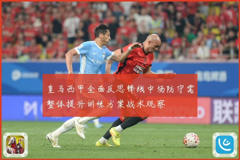 皇马西甲全面反思锋线中场防守需整体提升训练方案战术观察