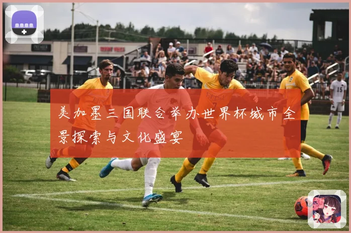 美加墨三国联合举办世界杯城市全景探索与文化盛宴