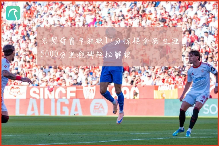 东契奇首节狂砍17分惊艳全场 生涯5000分里程碑轻松解锁