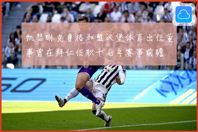 凯瑟琳克鲁格加盟汉堡体育出任董事曾在拜仁任职十七年赛事前瞻