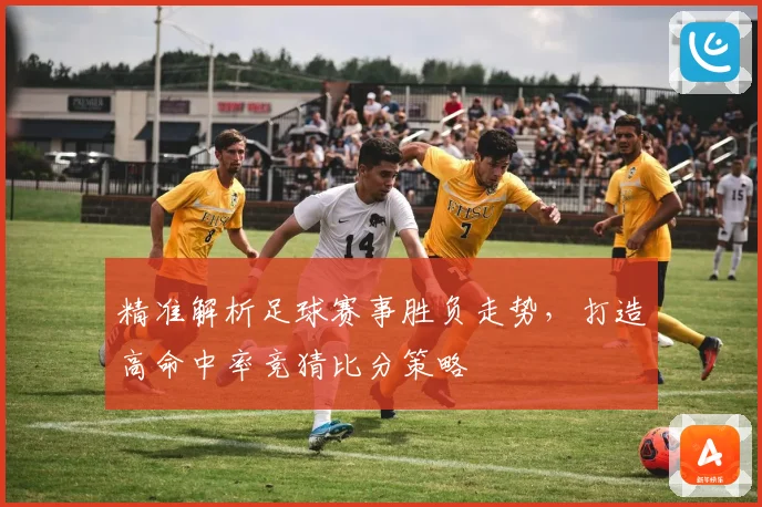 精准解析足球赛事胜负走势,打造高命中率竞猜比分策略