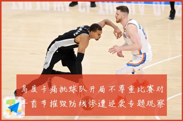 乌度卡痛批球队开局不尊重比赛对手首节摧毁防线惨遭逆袭专题观察