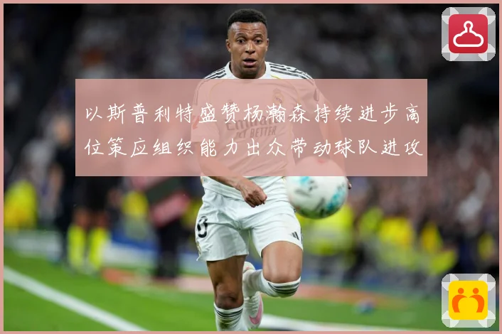以斯普利特盛赞杨瀚森持续进步高位策应组织能力出众带动球队进攻赛场复盘