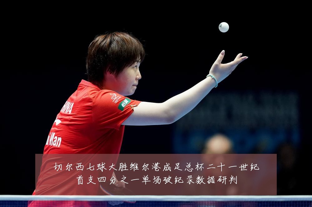 切尔西七球大胜维尔港成足总杯二十一世纪首支四分之一单场破纪录数据研判