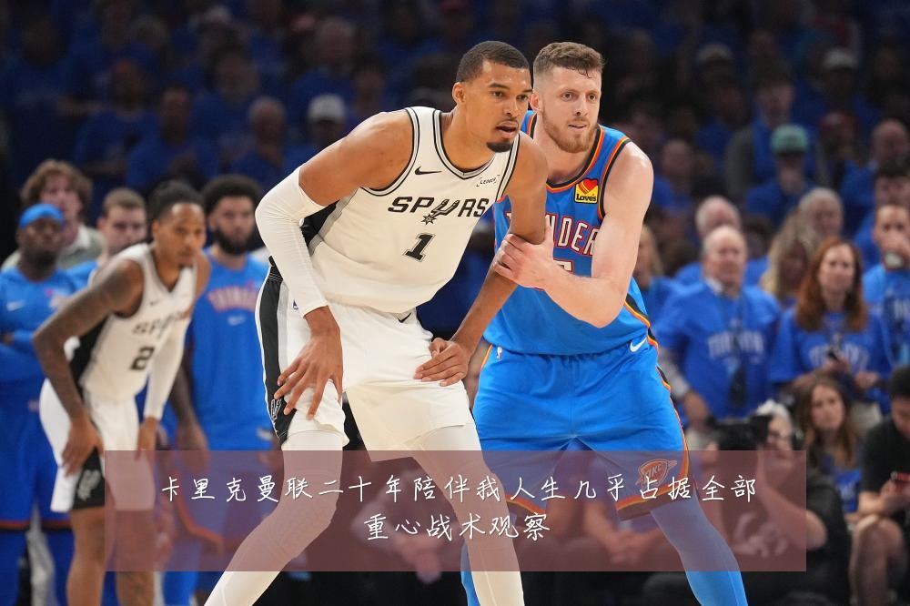 卡里克曼联二十年陪伴我人生几乎占据全部重心战术观察