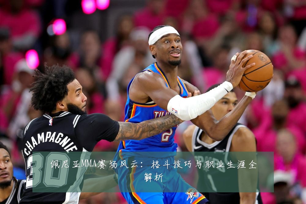 佩尼亚MMA赛场风云：格斗技巧与职业生涯全解析