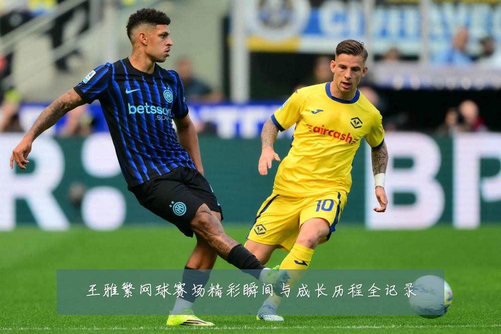 王雅繁网球赛场精彩瞬间与成长历程全记录