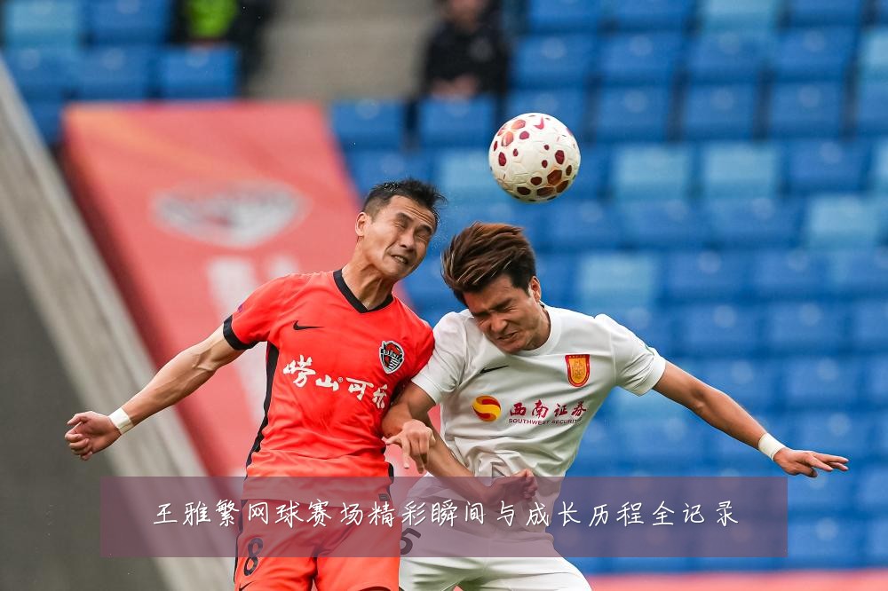 王雅繁网球赛场精彩瞬间与成长历程全记录