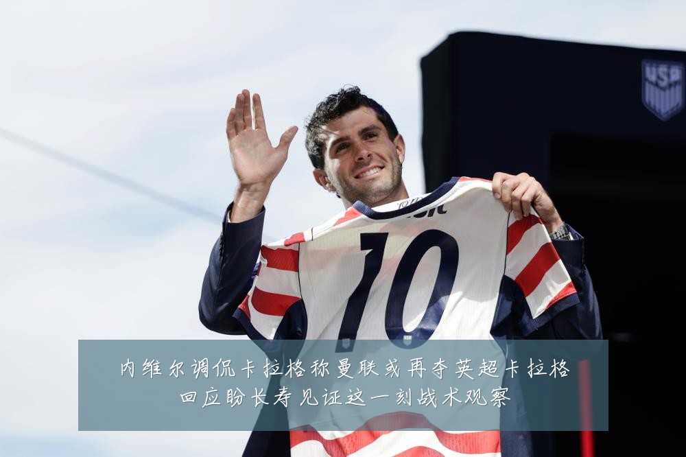 内维尔调侃卡拉格称曼联或再夺英超卡拉格回应盼长寿见证这一刻战术观察