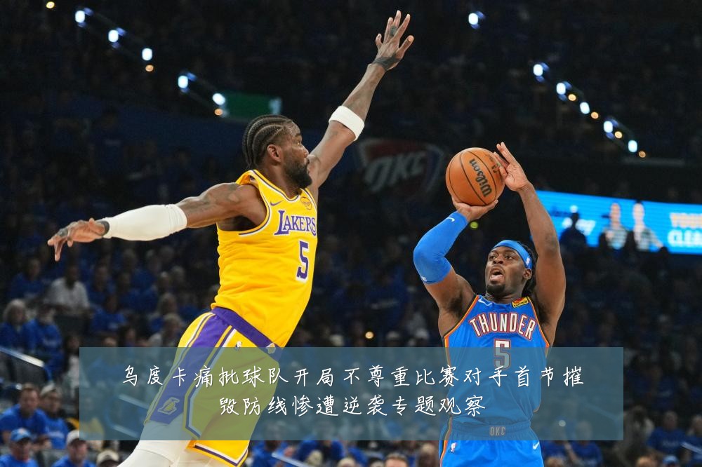 乌度卡痛批球队开局不尊重比赛对手首节摧毁防线惨遭逆袭专题观察